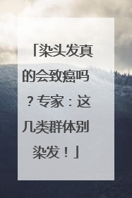 染头发真的会致癌吗？专家：这几类群体别染发！