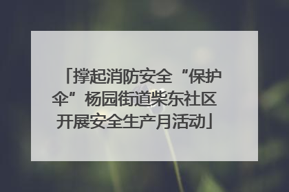 撑起消防安全“保护伞”杨园街道柴东社区开展安全生产月活动