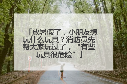 放暑假了，小朋友想玩什么玩具？消防员先帮大家玩过了，“有些玩具很危险”