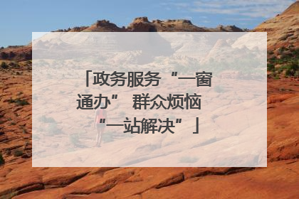政务服务“一窗通办” 群众烦恼“一站解决”