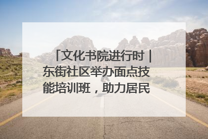 文化书院进行时｜东街社区举办面点技能培训班，助力居民就业创业！