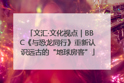 文汇·文化视点｜BBC《与恐龙同行》重新认识远古的“地球房客”