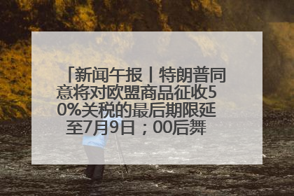 新闻午报丨特朗普同意将对欧盟商品征收50%关税的最后期限延至7月9日；00后舞蹈老师“花式”推介家乡岳阳>>