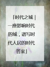 时代之城｜一座影响时代的城，谱写时代人居的时代答案