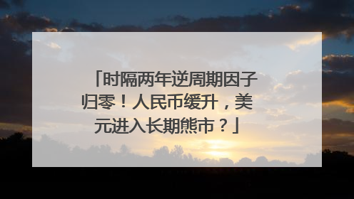 时隔两年逆周期因子归零！人民币缓升，美元进入长期熊市？