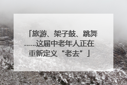 旅游、架子鼓、跳舞……这届中老年人正在重新定义“老去”