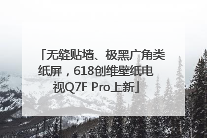 无缝贴墙、极黑广角类纸屏，618创维壁纸电视Q7F Pro上新