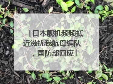 日本舰机频频抵近滋扰我航母编队，国防部回应
