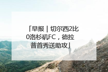早报｜切尔西2比0洛杉矶FC，德拉普首秀送助攻