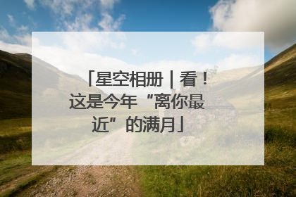 星空相册｜看！这是今年“离你最近”的满月