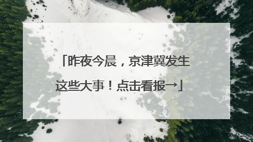 昨夜今晨，京津冀发生这些大事！点击看报→
