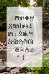 晋港业界齐聚山西太原：文旅与经贸合作的“双向奔赴”