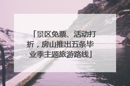 景区免票、活动打折，房山推出五条毕业季主题旅游路线