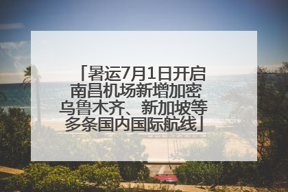 暑运7月1日开启 南昌机场新增加密乌鲁木齐、新加坡等多条国内国际航线