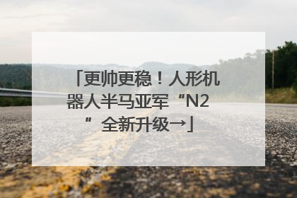 更帅更稳！人形机器人半马亚军“N2”全新升级→