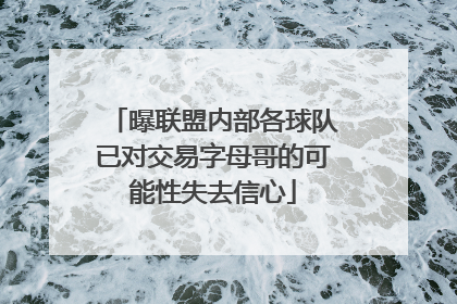 曝联盟内部各球队已对交易字母哥的可能性失去信心