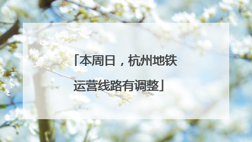 本周日，杭州地铁运营线路有调整