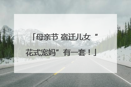 母亲节 宿迁儿女“花式宠妈”有一套！