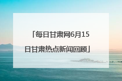 每日甘肃网6月15日甘肃热点新闻回顾