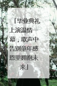 毕业典礼上演温情一幕，歌声中告别童年感恩里拥抱未来