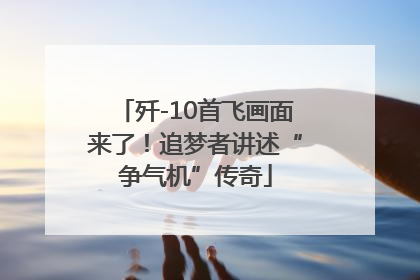 歼-10首飞画面来了！追梦者讲述“争气机”传奇