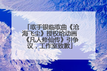歌手银临歌曲《沧海飞尘》授权给动画《凡人修仙传》引争议，工作室致歉