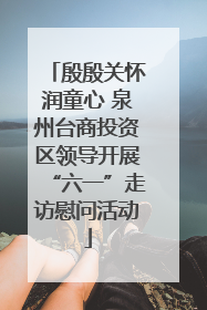 殷殷关怀润童心 泉州台商投资区领导开展“六一”走访慰问活动