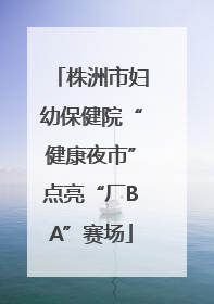 株洲市妇幼保健院“健康夜市”点亮“厂BA”赛场