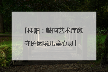 桂阳：鼓圈艺术疗愈守护困境儿童心灵