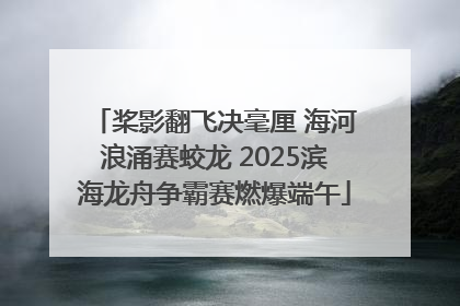 桨影翻飞决毫厘 海河浪涌赛蛟龙 2025滨海龙舟争霸赛燃爆端午