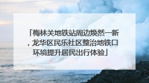 梅林关地铁站周边焕然一新，龙华区民乐社区整治地铁口环境提升居民出行体验