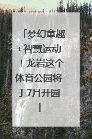 梦幻童趣+智慧运动！龙岩这个体育公园将于7月开园