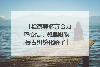 检察等多方合力解心结，邻里财物侵占纠纷化解了