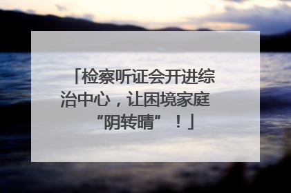 检察听证会开进综治中心，让困境家庭“阴转晴”！