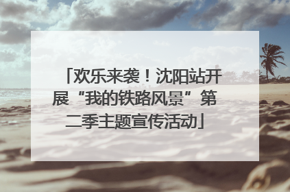 欢乐来袭！沈阳站开展“我的铁路风景”第二季主题宣传活动