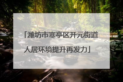 潍坊市寒亭区开元街道人居环境提升再发力
