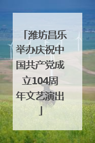 潍坊昌乐举办庆祝中国共产党成立104周年文艺演出