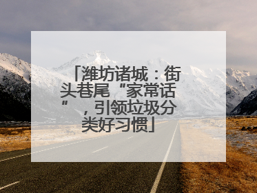 潍坊诸城：街头巷尾“家常话”，引领垃圾分类好习惯