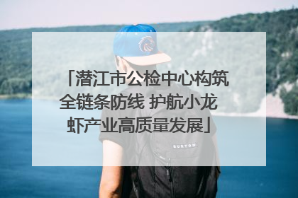 潜江市公检中心构筑全链条防线 护航小龙虾产业高质量发展