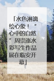 水色淋漓绘心象！“心中的自然”周崇涨水彩写生作品展在临安开幕