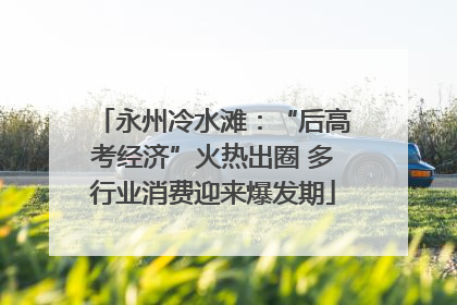永州冷水滩：“后高考经济”火热出圈 多行业消费迎来爆发期