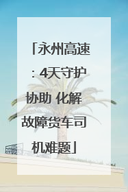 永州高速：4天守护协助 化解故障货车司机难题
