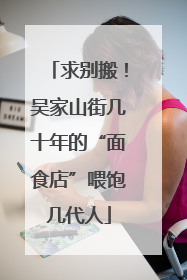 求别搬！吴家山街几十年的“面食店”喂饱几代人