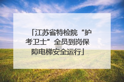 江苏省特检院“护考卫士”全员到岗保障电梯安全运行