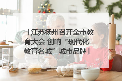 江苏扬州召开全市教育大会 创响“现代化教育名城”城市品牌
