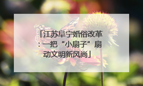 江苏阜宁婚俗改革：一把“小扇子”扇动文明新风尚