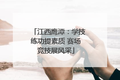 江西鹰潭：学技练功提素质 赛场竞技展风采