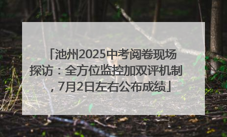 池州2025中考阅卷现场探访：全方位监控加双评机制，7月2日左右公布成绩