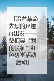 沿着革命先烈的足迹再出发——桑植县“我的长征”红色研学活动启动