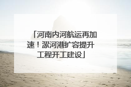 河南内河航运再加速！漯河港扩容提升工程开工建设